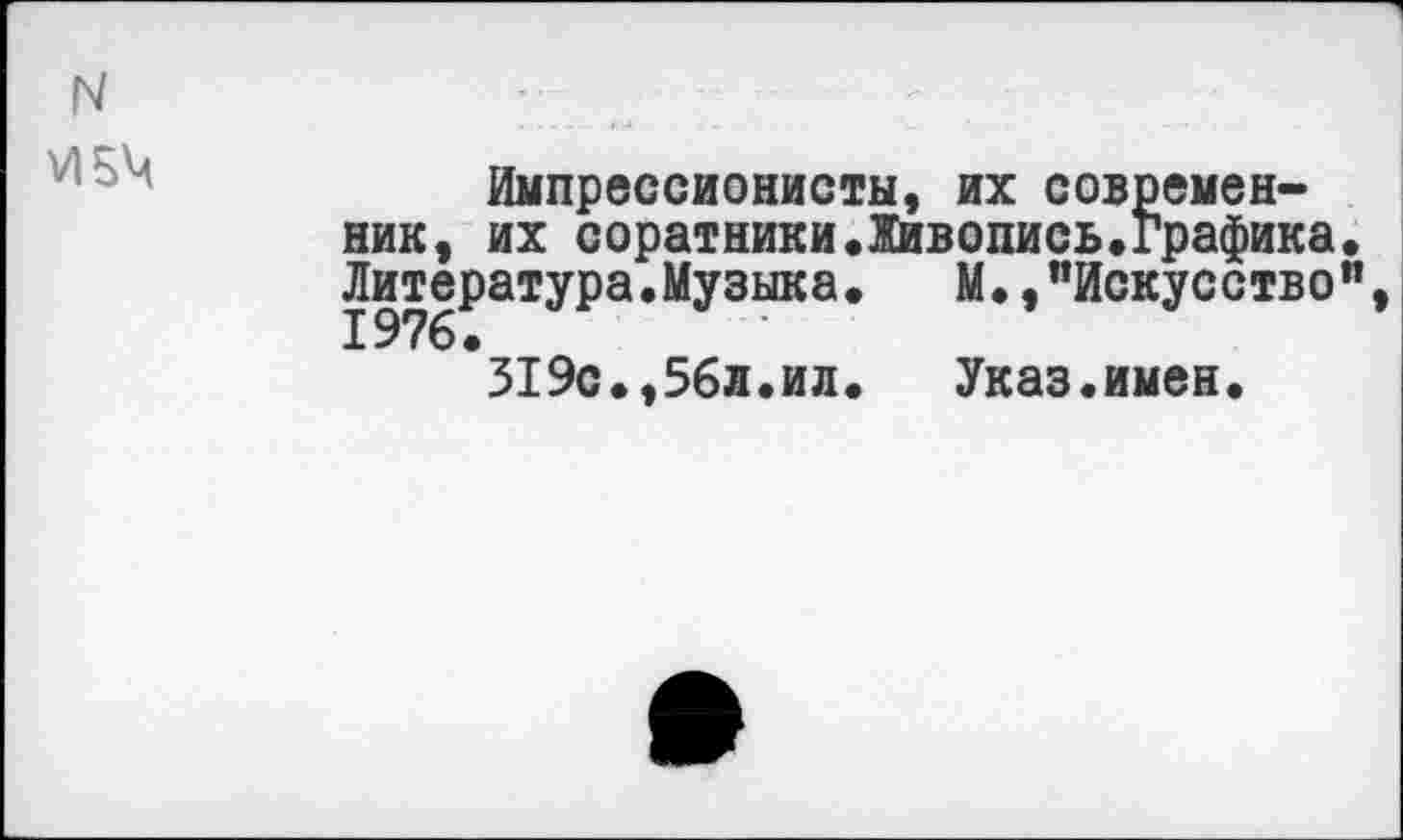 ﻿N
И 54
Импрессионисты, их современник, их соратники.Живопись.графика. Литература.Музыка. М.,"Искусство",
319с.,56л.ил. Указ.имен.